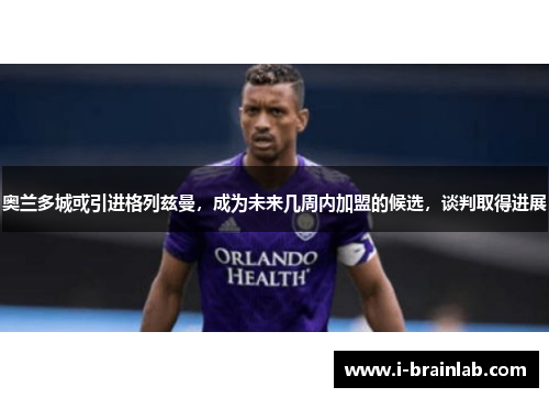 奥兰多城或引进格列兹曼，成为未来几周内加盟的候选，谈判取得进展