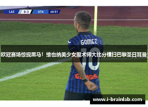 欧冠赛场惊现黑马！维也纳美少女魔术师大比分横扫巴黎圣日耳曼