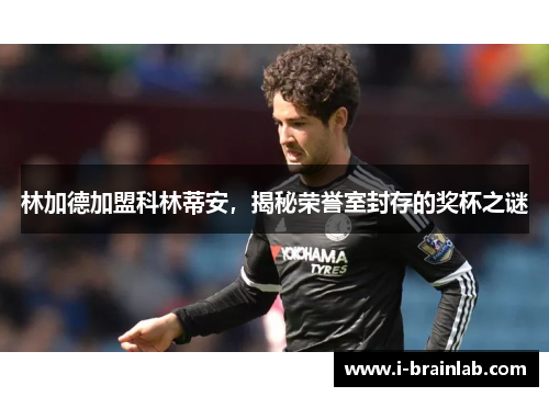 林加德加盟科林蒂安，揭秘荣誉室封存的奖杯之谜